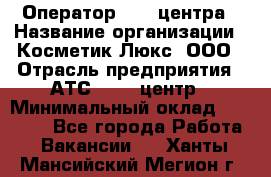 Оператор Call-центра › Название организации ­ Косметик Люкс, ООО › Отрасль предприятия ­ АТС, call-центр › Минимальный оклад ­ 25 000 - Все города Работа » Вакансии   . Ханты-Мансийский,Мегион г.